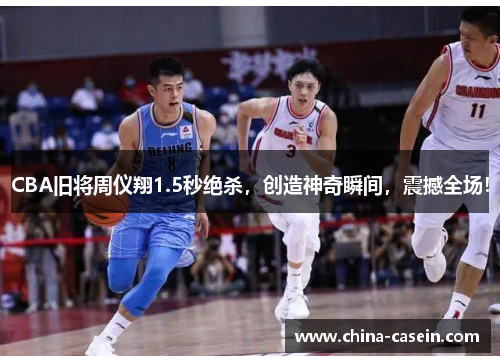 CBA旧将周仪翔1.5秒绝杀，创造神奇瞬间，震撼全场！
